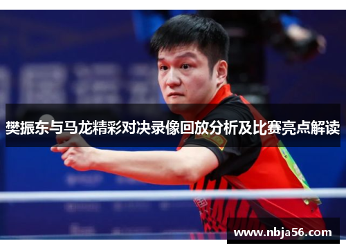 樊振东与马龙精彩对决录像回放分析及比赛亮点解读