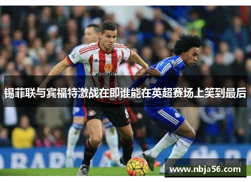 锡菲联与宾福特激战在即谁能在英超赛场上笑到最后