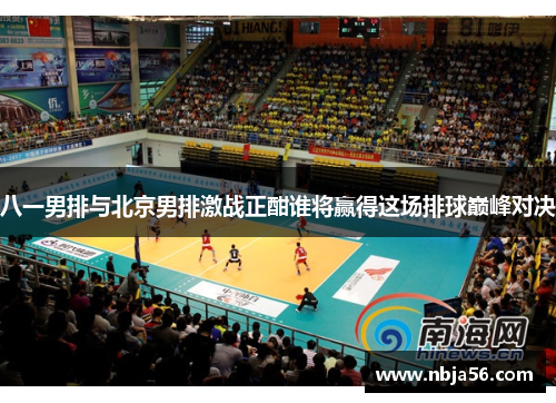 八一男排与北京男排激战正酣谁将赢得这场排球巅峰对决