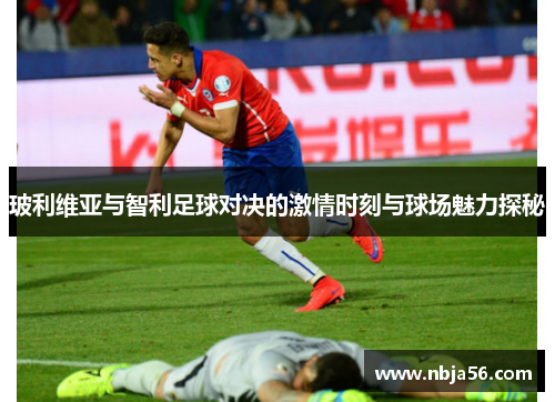 玻利维亚与智利足球对决的激情时刻与球场魅力探秘